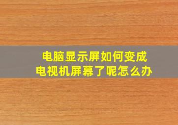 电脑显示屏如何变成电视机屏幕了呢怎么办