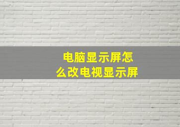 电脑显示屏怎么改电视显示屏