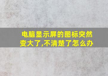 电脑显示屏的图标突然变大了,不清楚了怎么办