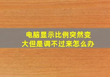 电脑显示比例突然变大但是调不过来怎么办