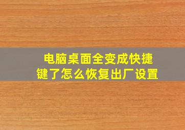 电脑桌面全变成快捷键了怎么恢复出厂设置