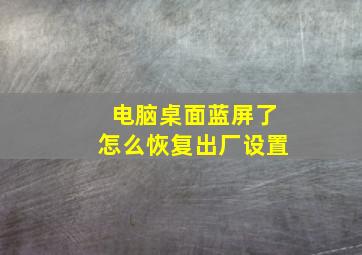 电脑桌面蓝屏了怎么恢复出厂设置