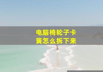 电脑椅轮子卡簧怎么拆下来