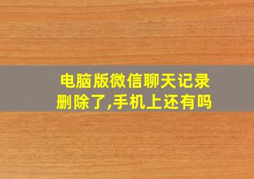 电脑版微信聊天记录删除了,手机上还有吗