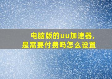 电脑版的uu加速器,是需要付费吗怎么设置