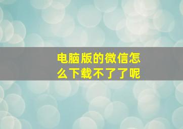 电脑版的微信怎么下载不了了呢