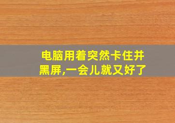 电脑用着突然卡住并黑屏,一会儿就又好了