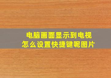 电脑画面显示到电视怎么设置快捷键呢图片