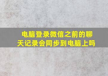 电脑登录微信之前的聊天记录会同步到电脑上吗