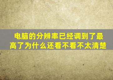 电脑的分辨率已经调到了最高了为什么还看不看不太清楚