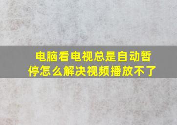 电脑看电视总是自动暂停怎么解决视频播放不了