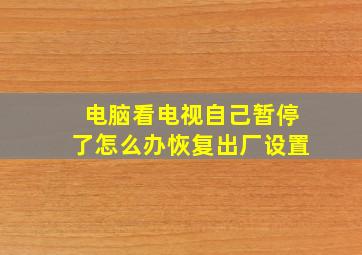 电脑看电视自己暂停了怎么办恢复出厂设置