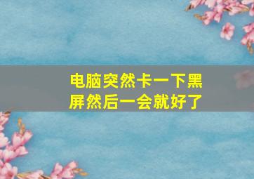 电脑突然卡一下黑屏然后一会就好了