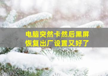 电脑突然卡然后黑屏恢复出厂设置又好了