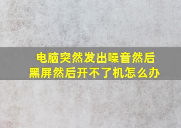 电脑突然发出噪音然后黑屏然后开不了机怎么办