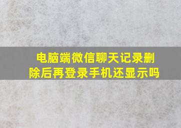 电脑端微信聊天记录删除后再登录手机还显示吗