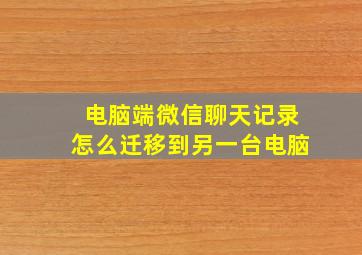 电脑端微信聊天记录怎么迁移到另一台电脑