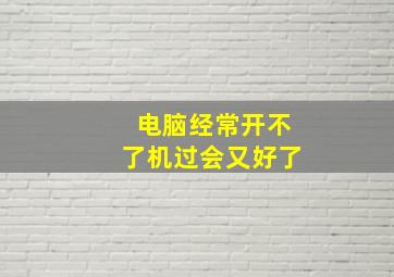 电脑经常开不了机过会又好了