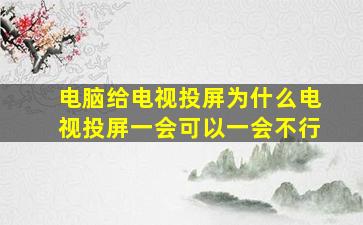 电脑给电视投屏为什么电视投屏一会可以一会不行