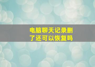 电脑聊天记录删了还可以恢复吗