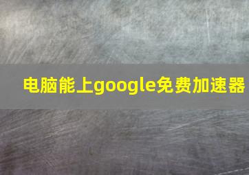 电脑能上google免费加速器