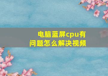 电脑蓝屏cpu有问题怎么解决视频