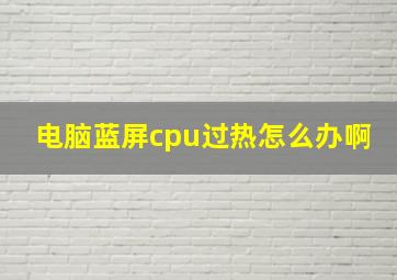 电脑蓝屏cpu过热怎么办啊