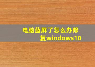 电脑蓝屏了怎么办修复windows10