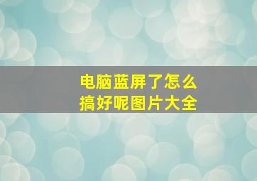 电脑蓝屏了怎么搞好呢图片大全