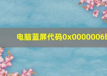 电脑蓝屏代码0x0000006b