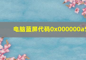 电脑蓝屏代码0x000000a5