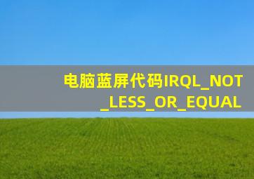 电脑蓝屏代码IRQL_NOT_LESS_OR_EQUAL