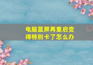 电脑蓝屏再重启变得特别卡了怎么办