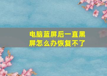 电脑蓝屏后一直黑屏怎么办恢复不了