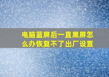 电脑蓝屏后一直黑屏怎么办恢复不了出厂设置