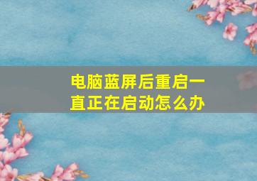 电脑蓝屏后重启一直正在启动怎么办