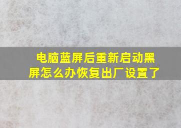 电脑蓝屏后重新启动黑屏怎么办恢复出厂设置了