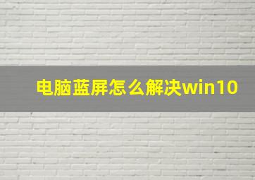 电脑蓝屏怎么解决win10