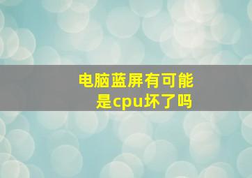 电脑蓝屏有可能是cpu坏了吗