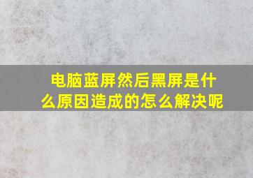 电脑蓝屏然后黑屏是什么原因造成的怎么解决呢