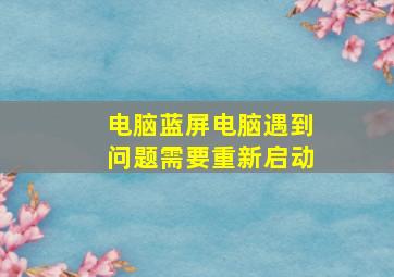 电脑蓝屏电脑遇到问题需要重新启动