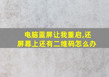 电脑蓝屏让我重启,还屏幕上还有二维码怎么办