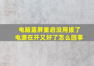 电脑蓝屏重启没用拔了电源在开又好了怎么回事