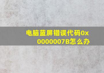 电脑蓝屏错误代码0x0000007B怎么办