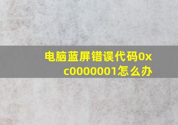 电脑蓝屏错误代码0xc0000001怎么办