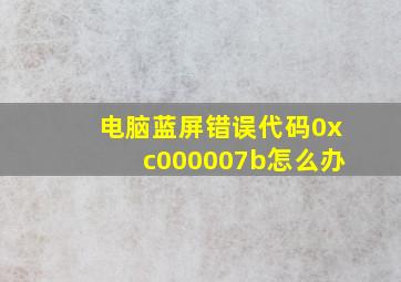 电脑蓝屏错误代码0xc000007b怎么办