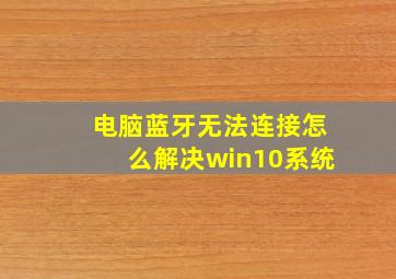 电脑蓝牙无法连接怎么解决win10系统