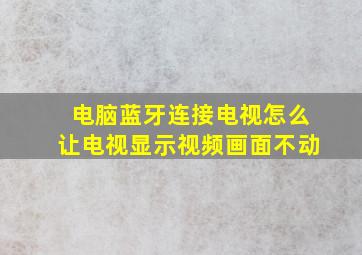 电脑蓝牙连接电视怎么让电视显示视频画面不动