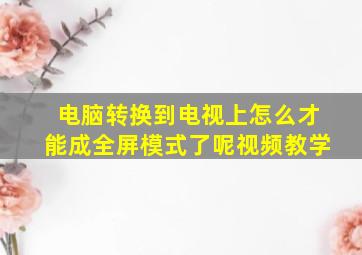 电脑转换到电视上怎么才能成全屏模式了呢视频教学