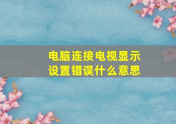 电脑连接电视显示设置错误什么意思